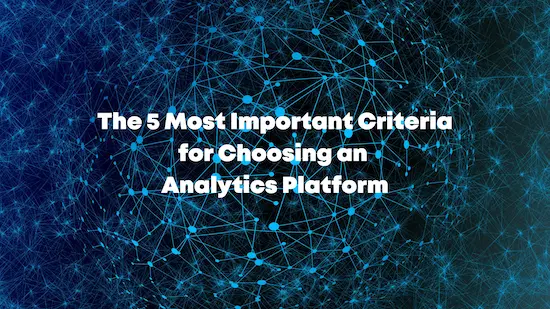 The 5 Most Important Criteria for Choosing an Analytics Platform